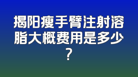 揭阳瘦手臂注射溶脂大概费用是多少？
