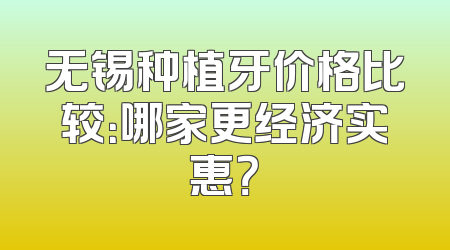 无锡种植牙价格比较：哪家更经济实惠？