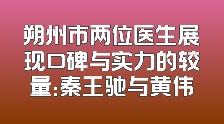 朔州市两位医生展现口碑与实力的较量：秦王驰与黄伟