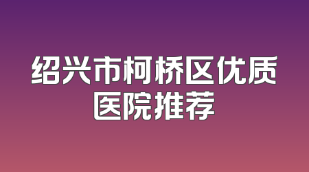 绍兴市柯桥区优质医院推荐
