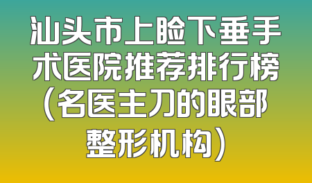 汕头市上睑下垂手术医院推荐排行榜(名医主刀的眼部整形机构)