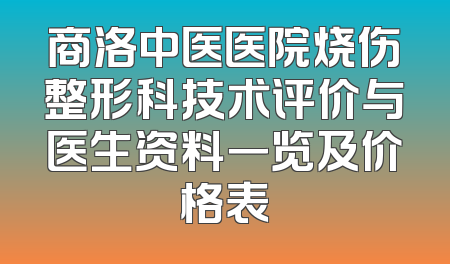 商洛中医医院烧伤整形科技术评价与医生资料一览及价格表