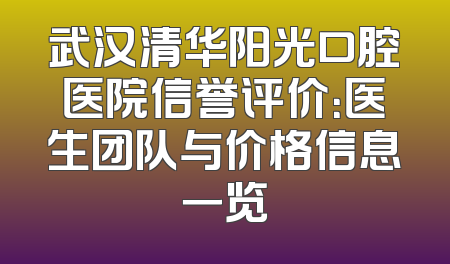 武汉清华阳光口腔医院信誉评价：医生团队与价格信息一览