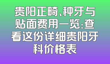 贵阳正畸、种牙与贴面费用一览：查看这份详细贵阳牙科价格表