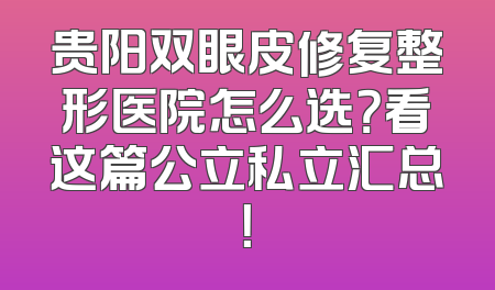 贵阳双眼皮修复整形医院怎么选？看这篇公立私立汇总！