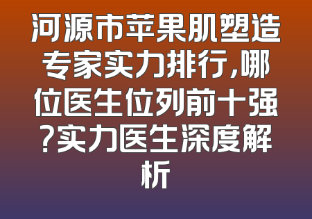 河源市苹果肌塑造专家实力排行，哪位医生位列前十强？实力医生深度解析