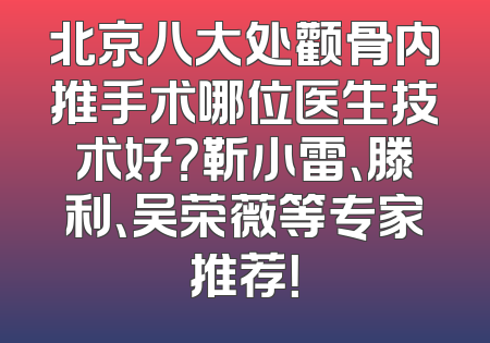 北京八大处颧骨内推手术哪位医生技术好？靳小雷、滕利、吴荣薇等专家推荐！