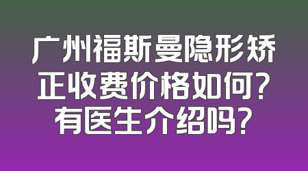 广州福斯曼隐形矫正收费价格如何？有医生介绍吗？