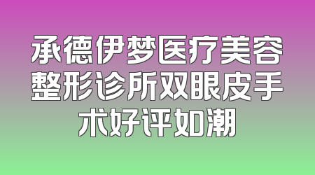 承德伊梦医疗美容整形诊所双眼皮手术好评如潮