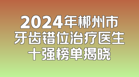 2024年郴州市牙齿错位治疗医生十强榜单揭晓