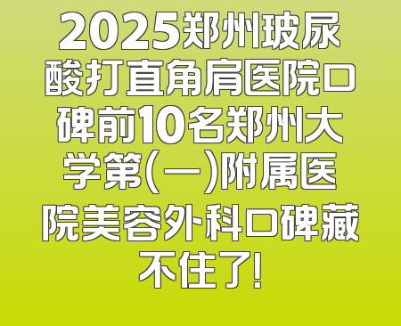 2025郑州玻尿酸打直角肩医院口碑前10名郑州大学第（一）附属医院美容外科口碑藏不住了！