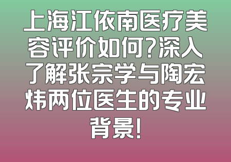 上海江依南医疗美容评价如何？深入了解张宗学与陶宏炜两位医生的专业背景！