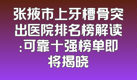 张掖市上牙槽骨突出医院排名榜解读：可靠十强榜单即将揭晓