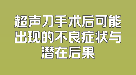 超声刀手术后可能出现的不良症状与潜在后果