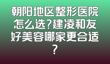 朝阳地区整形医院怎么选？建凌和友好美容哪家更合适？