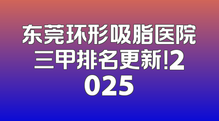 东莞环形吸脂医院三甲排名更新！2025