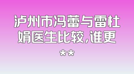 泸州市冯蕾与雷杜娟医生比较，谁更**