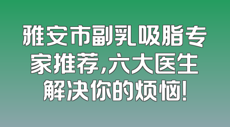 雅安市副乳吸脂专家推荐，六大医生解决你的烦恼！