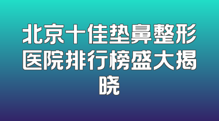 北京十佳垫鼻整形医院排行榜盛大揭晓