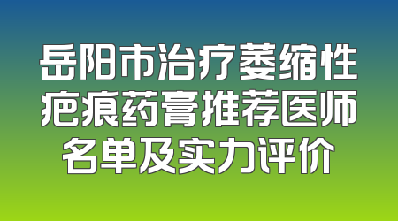 岳阳市治疗萎缩性疤痕药膏推荐医师名单及实力评价