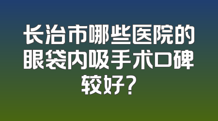 长治市哪些医院的眼袋内吸手术口碑较好？