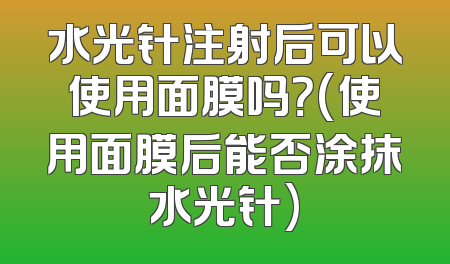 水光针注射后可以使用面膜吗？(使用面膜后能否涂抹水光针)