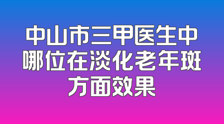 中山市三甲医生中哪位在淡化老年斑方面效果