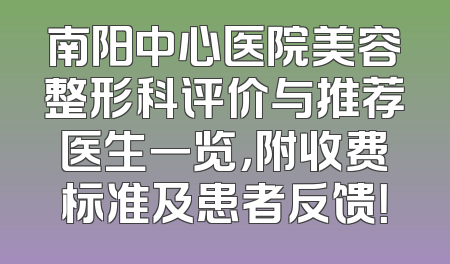 南阳中心医院美容整形科评价与推荐医生一览，附收费标准及患者反馈！