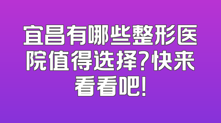 宜昌有哪些整形医院值得选择？快来看看吧！