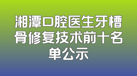 湘潭口腔医生牙槽骨修复技术前十名单公示
