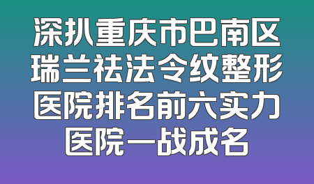 深扒重庆市巴南区瑞兰祛法令纹整形医院排名前六实力医院一战成名
