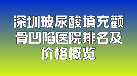 深圳玻尿酸填充颧骨凹陷医院排名及价格概览