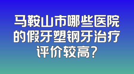 马鞍山市哪些医院的假牙塑钢牙治疗评价较高？