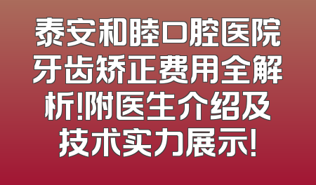 泰安和睦口腔医院牙齿矫正费用全解析！附医生介绍及技术实力展示！