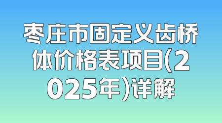 枣庄市固定义齿桥体价格表项目（2025年）详解