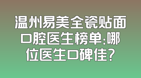温州易美全瓷贴面口腔医生榜单：哪位医生口碑佳？