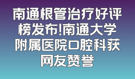 南通根管治疗好评榜发布！南通大学附属医院口腔科获网友赞誉