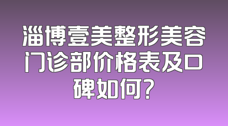 淄博壹美整形美容门诊部价格表及口碑如何？