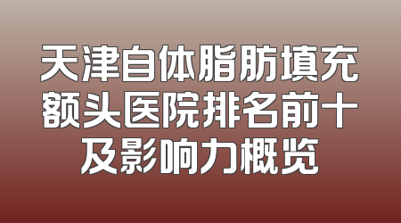 天津自体脂肪填充额头医院排名前十及影响力概览