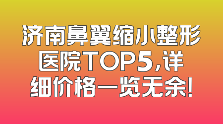 济南鼻翼缩小整形医院TOP5，详细价格一览无余！