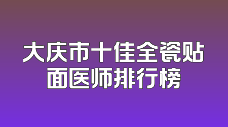 大庆市十佳全瓷贴面医师排行榜