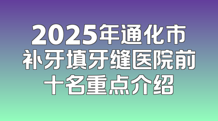 2025年通化市补牙填牙缝医院前十名重点介绍