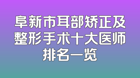 阜新市耳部矫正及整形手术十大医师排名一览