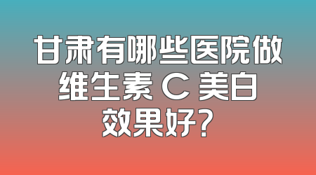 甘肃有哪些医院做维生素 C 美白效果好？