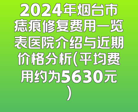 2024年烟台市痣痕修复费用一览表医院介绍与近期价格分析（平均费用约为5630元）