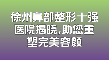 徐州鼻部整形十强医院揭晓，助您重塑完美容颜