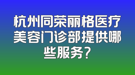 杭州同荣丽格医疗美容门诊部提供哪些服务？