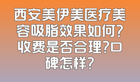 西安美伊美医疗美容吸脂效果如何？收费是否合理？口碑怎样？