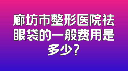 廊坊市整形医院祛眼袋的一般费用是多少？