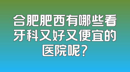 合肥肥西有哪些看牙科又好又便宜的医院呢？